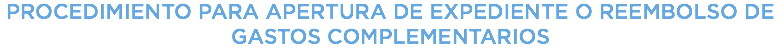 ​PROCEDIMIENTO PARA APERTURA DE EXPEDIENTE O REEMBOLSO DE GASTOS COMPLEMENTARIOS